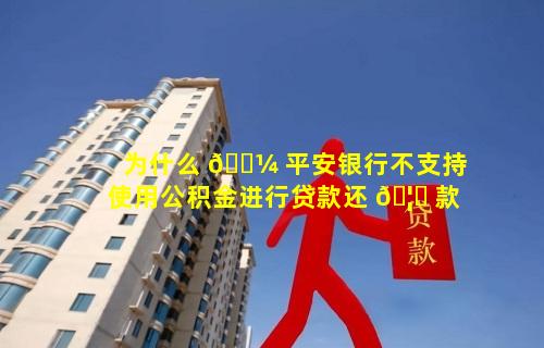 为什么 🌼 平安银行不支持使用公积金进行贷款还 🦁 款